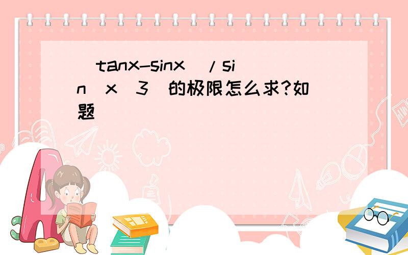 (tanx-sinx)/sin(x^3)的极限怎么求?如题