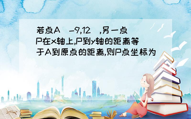 若点A（-9,12）,另一点P在x轴上,P到y轴的距离等于A到原点的距离,则P点坐标为____?