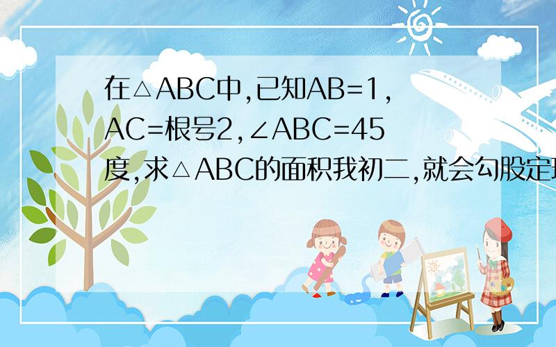 在△ABC中,已知AB=1,AC=根号2,∠ABC=45度,求△ABC的面积我初二,就会勾股定理