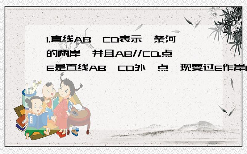 1.直线AB、CD表示一条河的两岸,并且AB//CD.点E是直线AB、CD外一点,现要过E作岸CD的平行线,那么只需过E作（ ）的平行线即可.理由是（ ）2.已知a//b,c//d,那么a//c吗?如果不平行,为使a//c,至少应加一