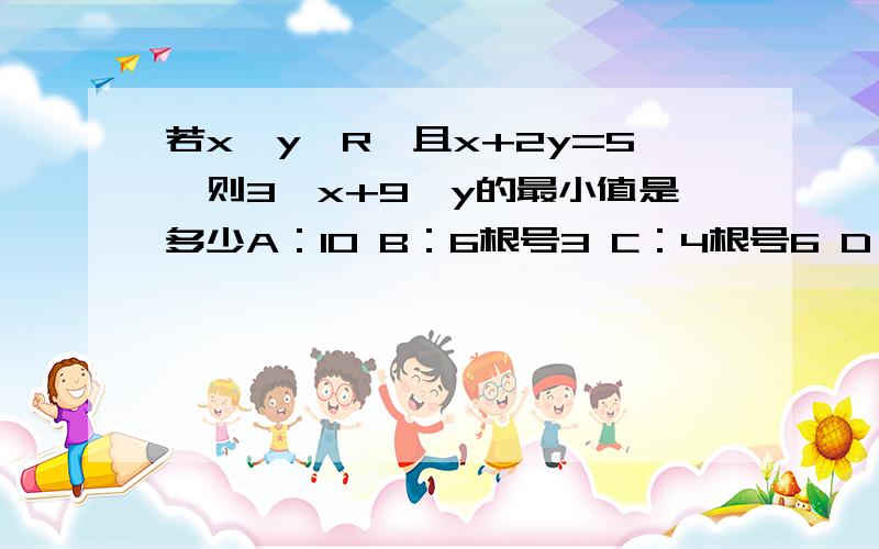 若x,y∈R,且x+2y=5,则3^x+9^y的最小值是多少A：10 B：6根号3 C：4根号6 D：18根号3------------------------------------------------------------