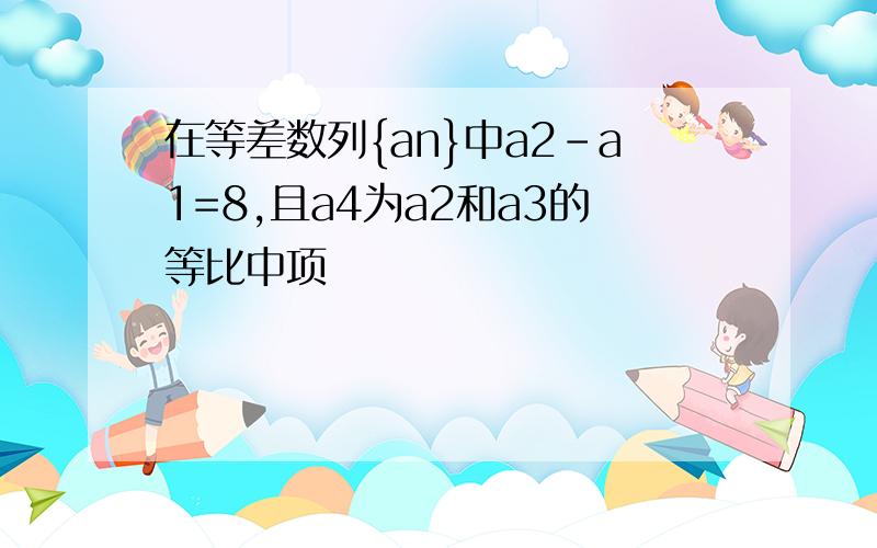 在等差数列{an}中a2-a1=8,且a4为a2和a3的等比中项