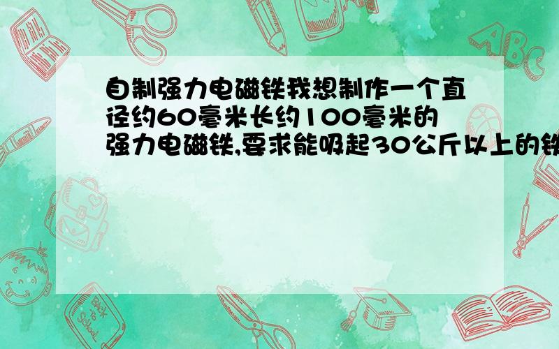 自制强力电磁铁我想制作一个直径约60毫米长约100毫米的强力电磁铁,要求能吸起30公斤以上的铁,接220V的交流电压,我该用多粗的铜线,绕多少匝数,铁心该多粗,而且长时间工作不发热看了两位