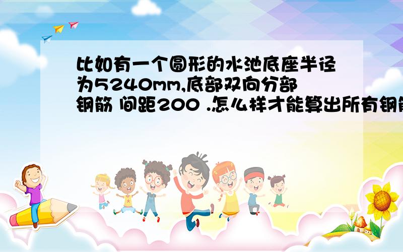 比如有一个圆形的水池底座半径为5240mm,底部双向分部钢筋 间距200 .怎么样才能算出所有钢筋的总长度?越简单越好,最好有计算式