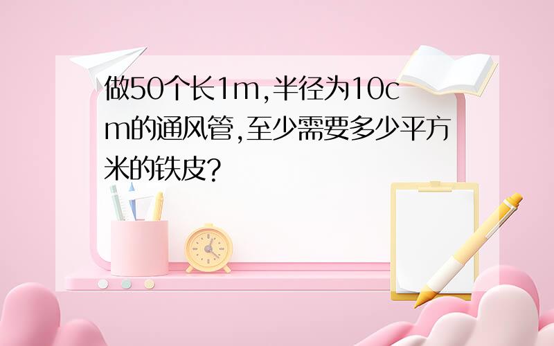 做50个长1m,半径为10cm的通风管,至少需要多少平方米的铁皮?