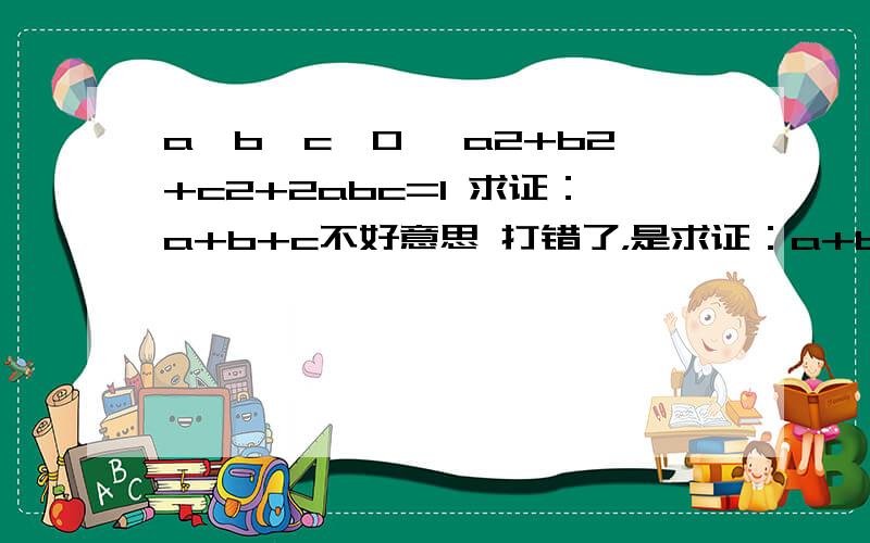 a,b,c>0 ,a2+b2+c2+2abc=1 求证：a+b+c不好意思 打错了，是求证：a+b+c