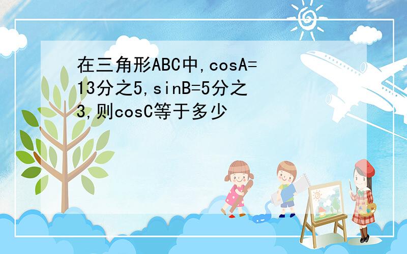 在三角形ABC中,cosA=13分之5,sinB=5分之3,则cosC等于多少