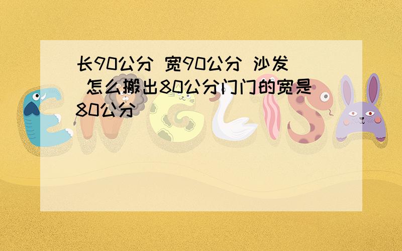 长90公分 宽90公分 沙发 怎么搬出80公分门门的宽是80公分