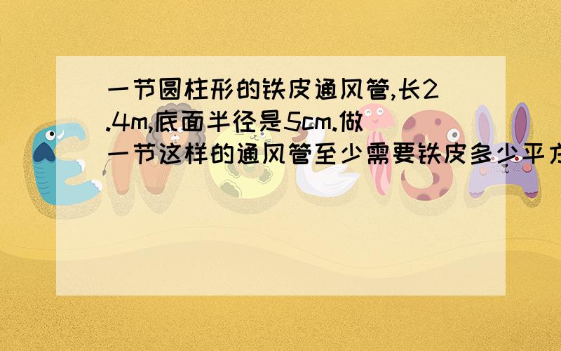 一节圆柱形的铁皮通风管,长2.4m,底面半径是5cm.做一节这样的通风管至少需要铁皮多少平方分米?（用近一法取近似值,得数保留整平方分米.）