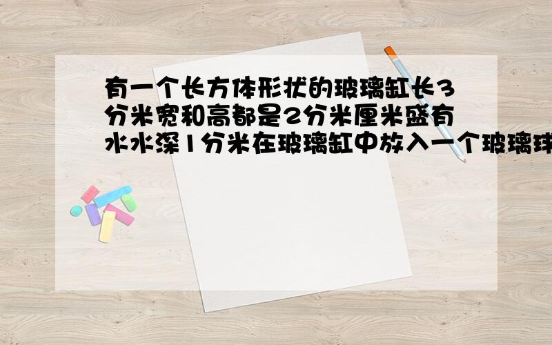 有一个长方体形状的玻璃缸长3分米宽和高都是2分米厘米盛有水水深1分米在玻璃缸中放入一个玻璃球水上升1.3分米玻璃球的体积是多少立方分米