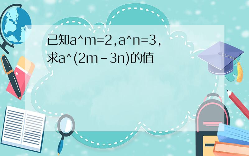 已知a^m=2,a^n=3,求a^(2m-3n)的值