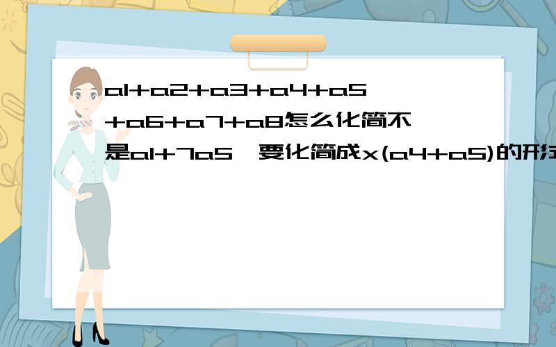 a1+a2+a3+a4+a5+a6+a7+a8怎么化简不是a1+7a5,要化简成x(a4+a5)的形式.过程谢谢.