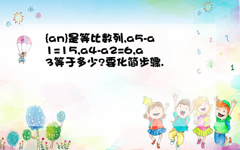 {an}是等比数列,a5-a1=15,a4-a2=6,a3等于多少?要化简步骤.