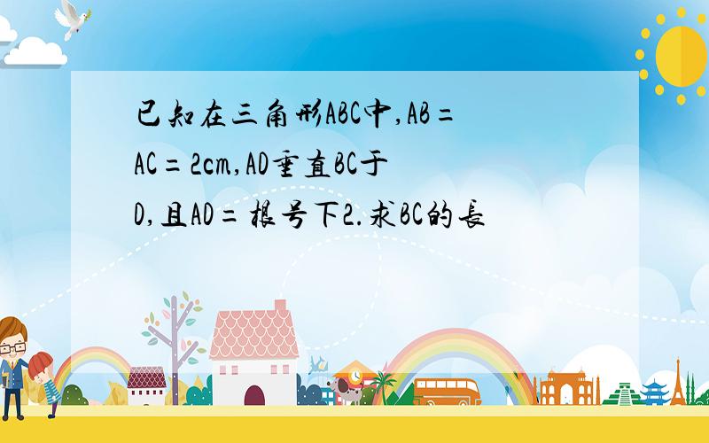 已知在三角形ABC中,AB=AC=2cm,AD垂直BC于D,且AD=根号下2.求BC的长