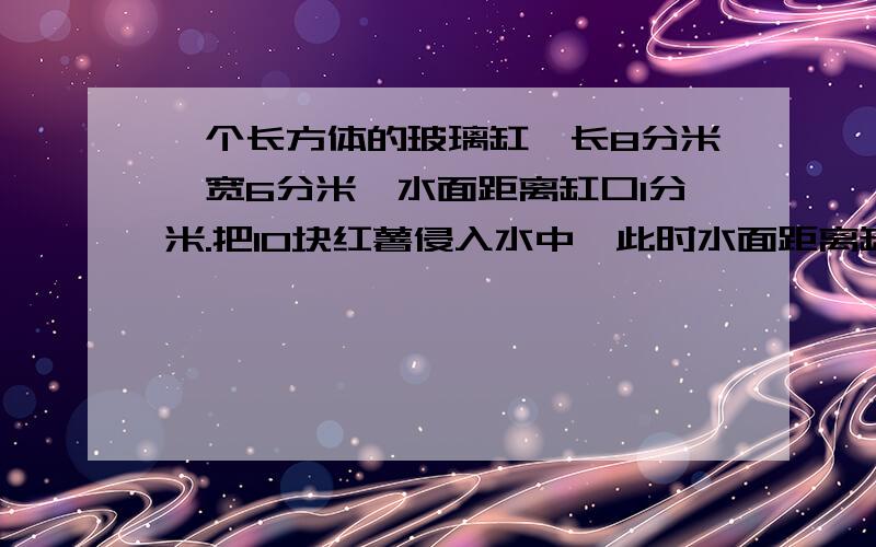 一个长方体的玻璃缸,长8分米,宽6分米,水面距离缸口1分米.把10块红薯侵入水中,此时水面距离缸口0.9分米,平均每块红薯的体积是多少立方厘米?