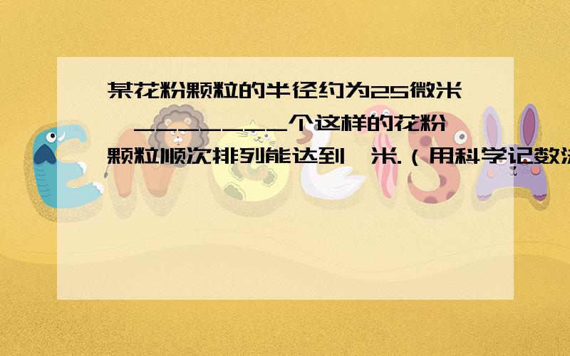 某花粉颗粒的半径约为25微米,_______个这样的花粉颗粒顺次排列能达到一米.（用科学记数法表示）注：1微米=10的负6次方米