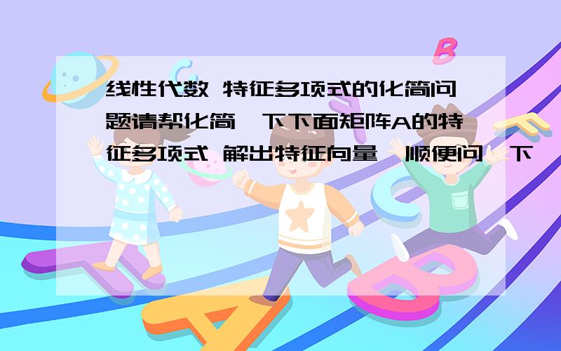 线性代数 特征多项式的化简问题请帮化简一下下面矩阵A的特征多项式 解出特征向量  顺便问一下,一般化简特征多项式都有哪几种方法?