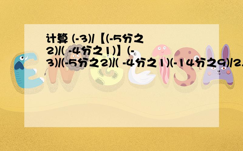 计算 (-3)/【(-5分之2)/( -4分之1)】(-3)/(-5分之2)/( -4分之1)(-14分之9)/2.5sorry啊，我米有积分了，十分钟之内。