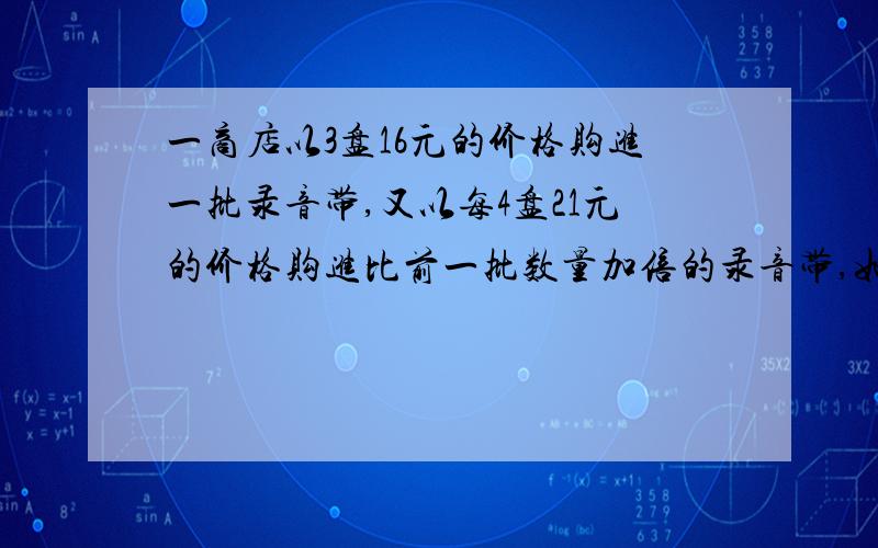 一商店以3盘16元的价格购进一批录音带,又以每4盘21元的价格购进比前一批数量加倍的录音带,如果以每3盘k元的价格全部出售可得到投资的20%的收益,求k的值.（必须要有详细的过程）