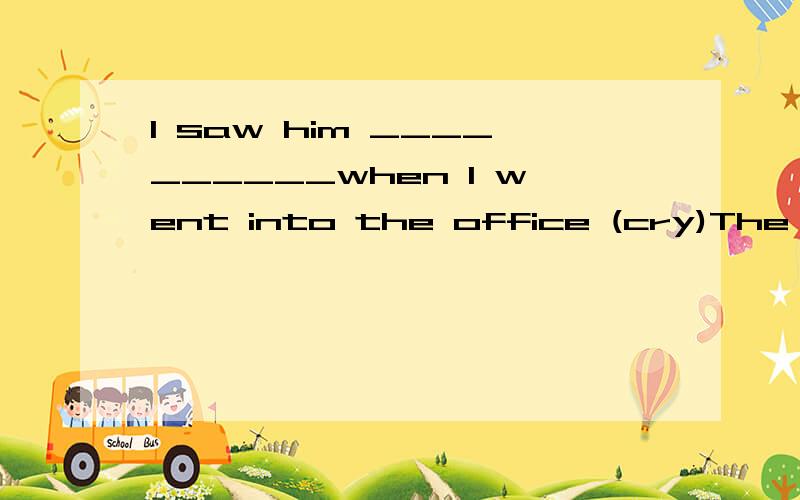 I saw him __________when I went into the office (cry)The little boy was so ____________thathe couldn’t say a word (frighten)3.We MUST BE _____________to the homeless animals(friend)4.He LOOKS __________..I dont like him (stranger)