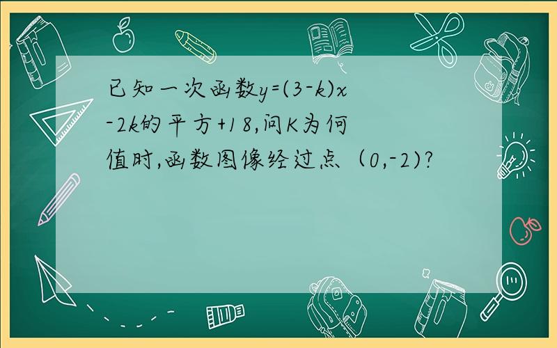 已知一次函数y=(3-k)x-2k的平方+18,问K为何值时,函数图像经过点（0,-2)?