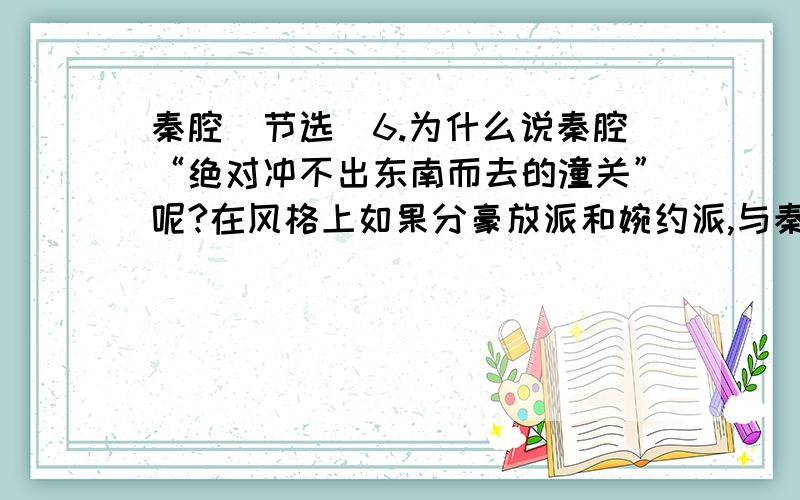 秦腔（节选）6.为什么说秦腔“绝对冲不出东南而去的潼关”呢?在风格上如果分豪放派和婉约派,与秦腔相同的剧种有哪些?与秦腔想反的婉约派有哪些?请试着各举一例.我不需要了，但还是谢