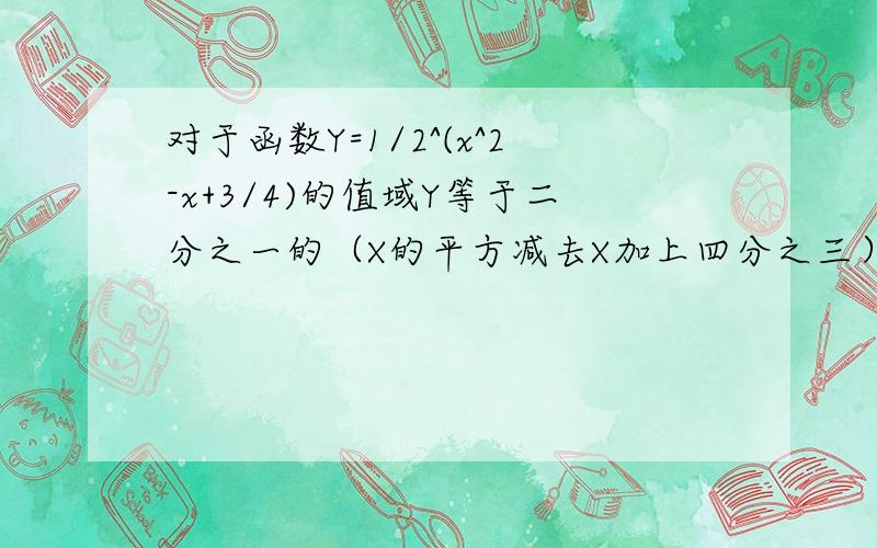 对于函数Y=1/2^(x^2-x+3/4)的值域Y等于二分之一的（X的平方减去X加上四分之三）的次方的值域