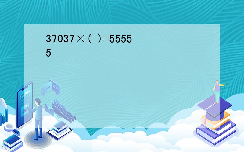 37037×( )=55555