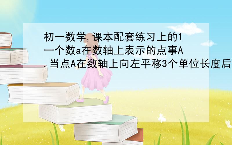 初一数学,课本配套练习上的1一个数a在数轴上表示的点事A,当点A在数轴上向左平移3个单位长度后是B点,点A与点B表示的书恰好是互为相反数,那么数a是几?并画数轴试一试.2,3m-4的相反数是-11,求