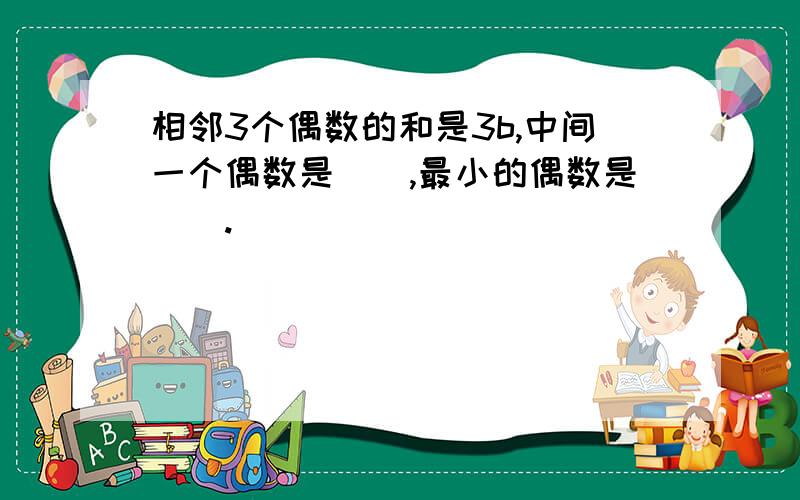 相邻3个偶数的和是3b,中间一个偶数是(),最小的偶数是（）.