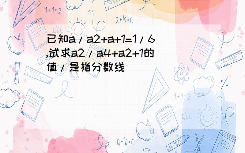 已知a/a2+a+1=1/6,试求a2/a4+a2+1的值/是指分数线