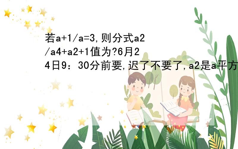 若a+1/a=3,则分式a2/a4+a2+1值为?6月24日9：30分前要,迟了不要了,a2是a平方,4就是4次幂.