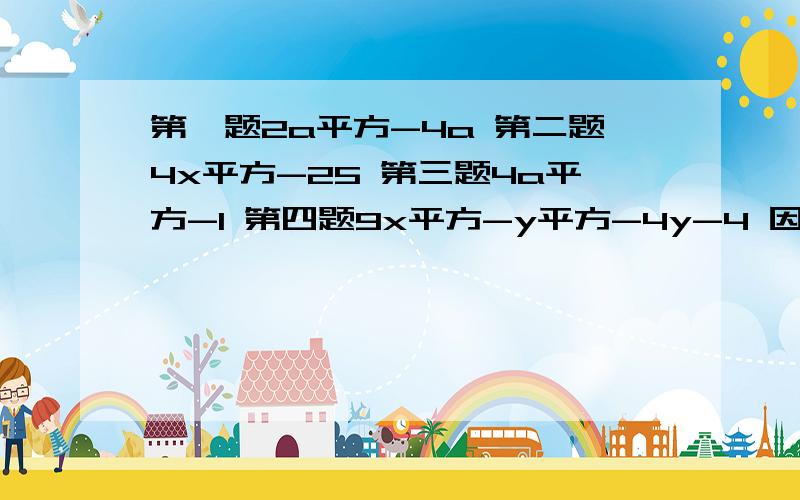 第一题2a平方-4a 第二题4x平方-25 第三题4a平方-1 第四题9x平方-y平方-4y-4 因式分解第五题把多项式2a平方-4ab+2b分解因式的结果是