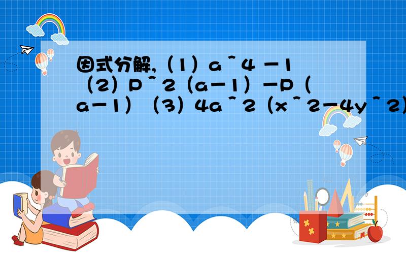 因式分解,（1）a＾4 －1（2）P＾2（a－1）－P（a－1）（3）4a＾2（x＾2－4y＾2）要有过程噢