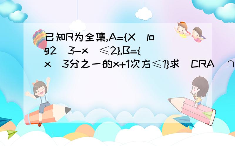 已知R为全集,A={X|log2(3-x)≤2},B={x|3分之一的x+1次方≤1}求(CRA)∩B