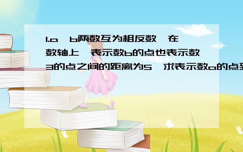 1.a,b两数互为相反数,在数轴上,表示数b的点也表示数3的点之间的距离为5,求表示数a的点到表示数3的点的距离.2.如果3m—2与—7互为相反数,那么m的相反数是多少?