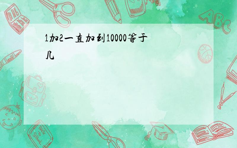 1加2一直加到10000等于几