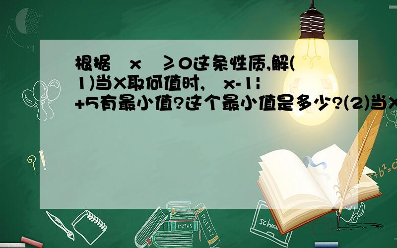 根据∣x∣≥0这条性质,解(1)当X取何值时,∣x-1|+5有最小值?这个最小值是多少?(2)当X取何值时,3-∣x-2∣有最大值?这个最大值是多少?