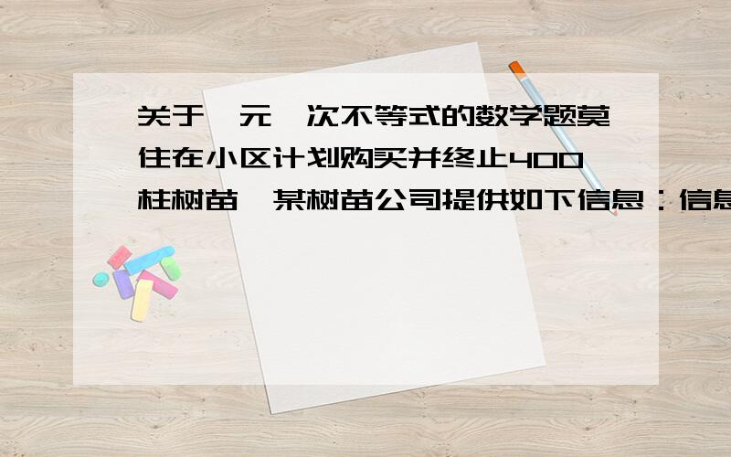 关于一元一次不等式的数学题莫住在小区计划购买并终止400柱树苗,某树苗公司提供如下信息：信息一：可供选择的树苗有杨树、丁香树、柳树三种,并且要求购买杨树、丁香树的数量相等信