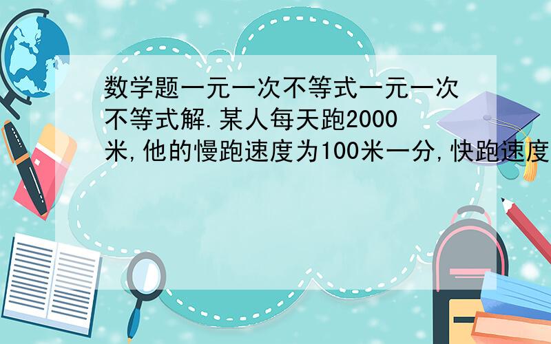 数学题一元一次不等式一元一次不等式解.某人每天跑2000米,他的慢跑速度为100米一分,快跑速度为200米一分,若他需12分钟完成晨练,快跑要几分钟?