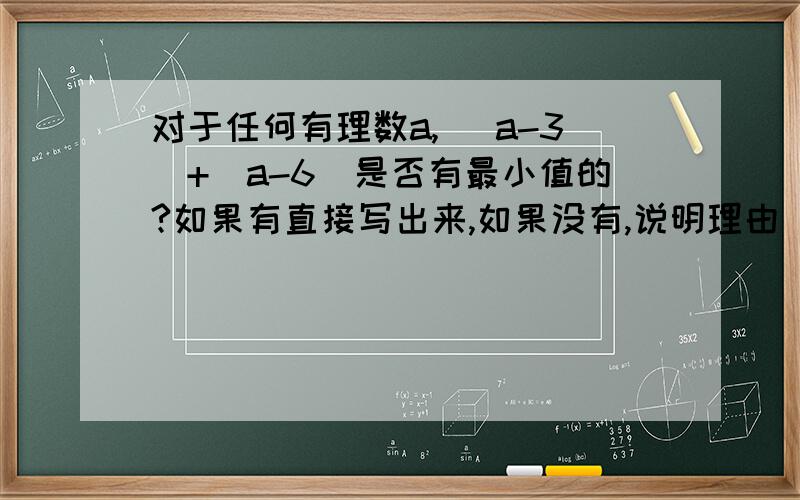 对于任何有理数a,| a-3|+|a-6|是否有最小值的?如果有直接写出来,如果没有,说明理由