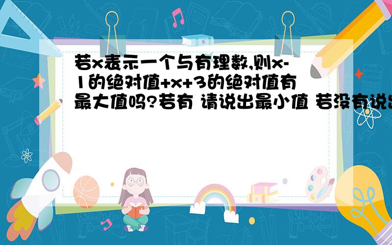 若x表示一个与有理数,则x-1的绝对值+x+3的绝对值有最大值吗?若有 请说出最小值 若没有说出理由