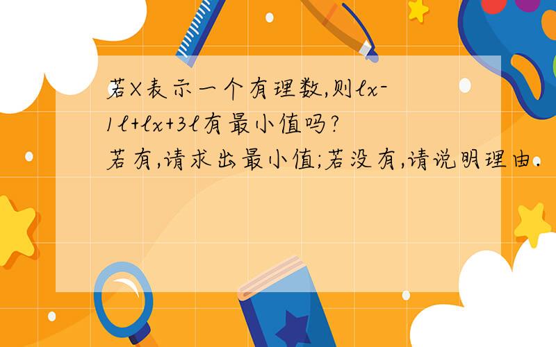 若X表示一个有理数,则lx-1l+lx+3l有最小值吗?若有,请求出最小值;若没有,请说明理由.