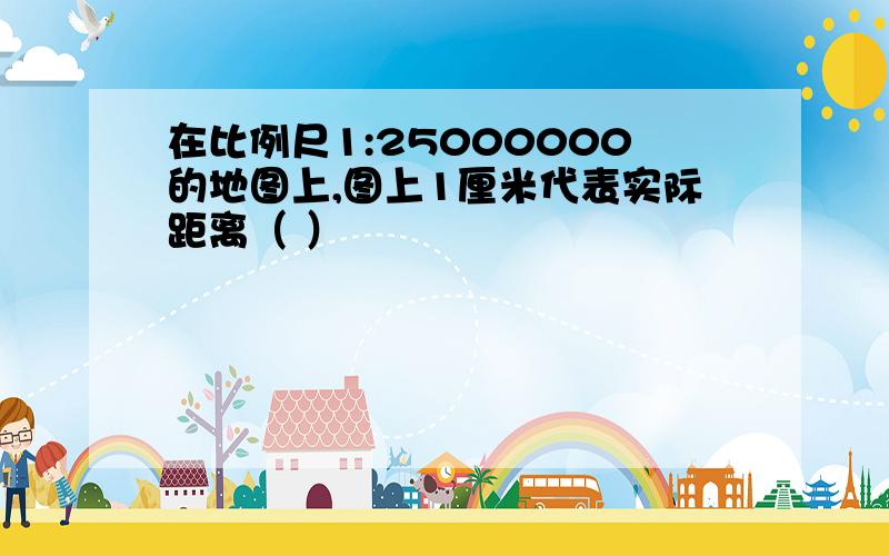 在比例尺1:25000000的地图上,图上1厘米代表实际距离（ ）