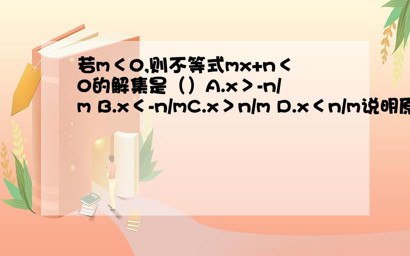 若m＜0,则不等式mx+n＜0的解集是（）A.x＞-n/m B.x＜-n/mC.x＞n/m D.x＜n/m说明原因