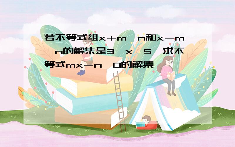 若不等式组x＋m＜n和x－m＞n的解集是3＜x＜5,求不等式mx－n＜0的解集