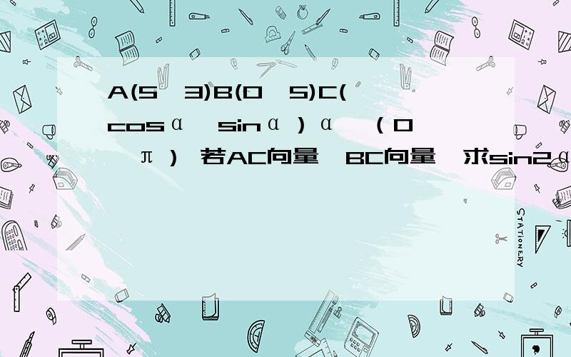 A(5,3)B(0,5)C(cosα,sinα）α∈（0,π） 若AC向量⊥BC向量,求sin2α 若|OA+OC|=根号13,求OB和OC的夹不好意思A（5，0） 根号31