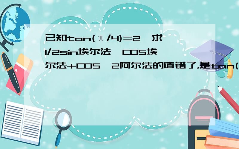 已知tan(π/4)=2,求1/2sin埃尔法*COS埃尔法+COS^2阿尔法的值错了，是tan(π/4+埃尔法）=2