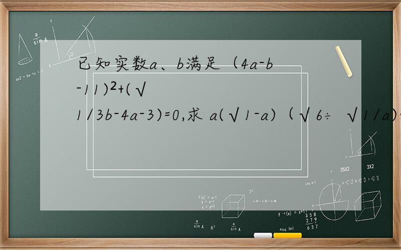 已知实数a、b满足（4a-b-11)²+(√ 1/3b-4a-3)=0,求 a(√1-a)（√6÷ √1/a)的值