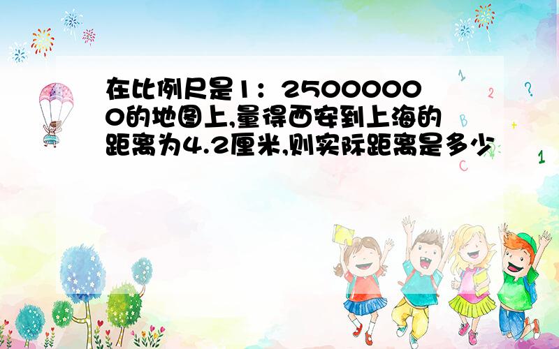 在比例尺是1：25000000的地图上,量得西安到上海的距离为4.2厘米,则实际距离是多少